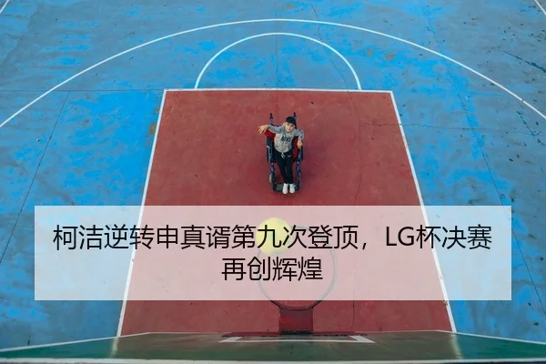 柯洁逆转申真谞第九次登顶，LG杯决赛再创辉煌